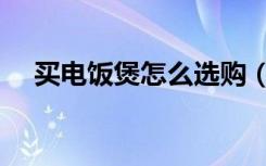 买电饭煲怎么选购（买电饭煲怎么选购）