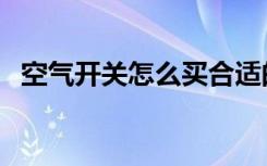 空气开关怎么买合适的（空气开关怎么买）