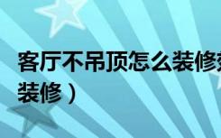 客厅不吊顶怎么装修效果图（客厅不吊顶怎么装修）