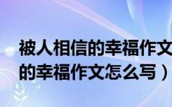 被人相信的幸福作文6000字高中（被人相信的幸福作文怎么写）