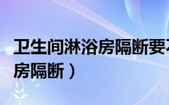 卫生间淋浴房隔断要不要做到顶（卫生间淋浴房隔断）