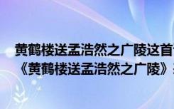 黄鹤楼送孟浩然之广陵这首诗表达了作者怎样的思想感情（《黄鹤楼送孟浩然之广陵》表达了诗人怎样的思想感情）