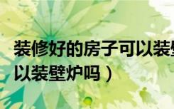 装修好的房子可以装壁炉吗（装修好的房子可以装壁炉吗）