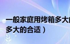 一般家庭用烤箱多大的合适（一般家庭用烤箱多大的合适）