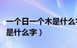 一个日一个木是什么字读什么（一个日一个木是什么字）