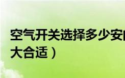 空气开关选择多少安的合适（空气开关选择多大合适）