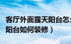 客厅外面露天阳台怎么装修（卧室外面带露天阳台如何装修）