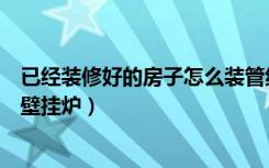 已经装修好的房子怎么装管线机（已经装修好的房子怎么装壁挂炉）