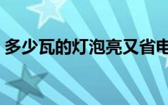 多少瓦的灯泡亮又省电（多少瓦的灯比较亮）