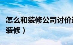 怎么和装修公司讨价还价（怎么和装修公司谈装修）