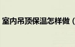 室内吊顶保温怎样做（室内吊顶保温怎么做）