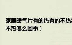 家里暖气片有的热有的不热怎么办（家里暖气片有的热有的不热怎么回事）