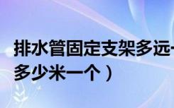 排水管固定支架多远一个（排水立管固定支架多少米一个）