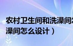 农村卫生间和洗澡间怎么建（农村卫生间和洗澡间怎么设计）