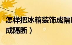 怎样把冰箱装饰成隔断风格（怎样把冰箱装饰成隔断）