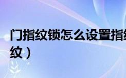 门指纹锁怎么设置指纹（门指纹锁怎么设置指纹）