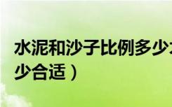 水泥和沙子比例多少才好（水泥和沙子比例多少合适）