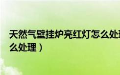 天然气壁挂炉亮红灯怎么处理图解（天然气壁挂炉亮红灯怎么处理）