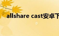 allshare cast安卓下载（allshare cast）