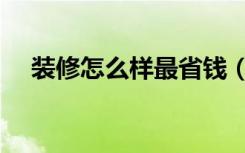 装修怎么样最省钱（装修怎么样最省钱）