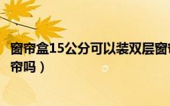 窗帘盒15公分可以装双层窗帘吗（15公分窗帘盒能装双层窗帘吗）