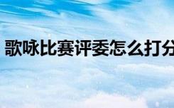 歌咏比赛评委怎么打分（歌咏比赛评分标准）