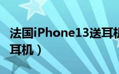 法国iPhone13送耳机（法国IPHONE13仍送耳机）