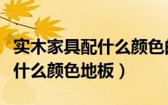 实木家具配什么颜色的墙布好看（实木家具配什么颜色地板）