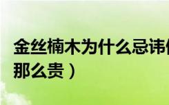 金丝楠木为什么忌讳做家具（金丝楠木为什么那么贵）