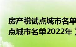 房产税试点城市名单2021年政策（房产税试点城市名单2022年）