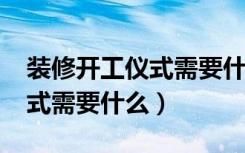 装修开工仪式需要什么2021年（装修开工仪式需要什么）