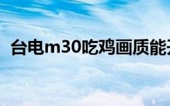 台电m30吃鸡画质能开到多少（台电m31）