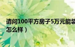 请问100平方房子5万元能装修成什（5万装修100平米房子怎么样）