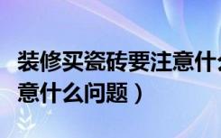 装修买瓷砖要注意什么问题（装修买瓷砖要注意什么问题）