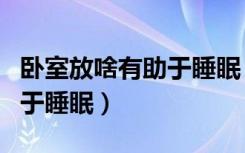 卧室放啥有助于睡眠（卧室应该怎样布置有助于睡眠）