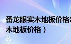 番龙眼实木地板价格怎么这么便宜（番龙眼实木地板价格）