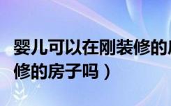 婴儿可以在刚装修的房子住吗（婴儿能住刚装修的房子吗）