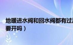 地暖进水阀和回水阀都有过滤网吗（地暖进水阀和回水阀都要开吗）