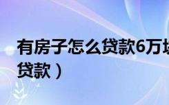 有房子怎么贷款6万块多久下款（有房子怎么贷款）