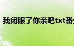 我闭眼了你亲吧txt番外（我闭眼了 你亲吧）