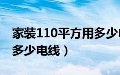 家装110平方用多少电线线（家装110平方用多少电线）