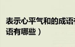 表示心平气和的成语有哪些（表示心平气和成语有哪些）