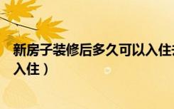 新房子装修后多久可以入住去甲醛（新房子装修后多久可以入住）