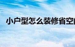 小户型怎么装修省空间（小户型怎么装修）