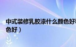 中式装修乳胶漆什么颜色好看图片（中式装修乳胶漆什么颜色好）