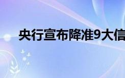 央行宣布降准9大信息（央行宣布降准）