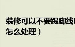 装修可以不要踢脚线吗（装修不装踢脚线可以怎么处理）