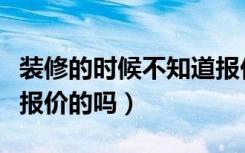 装修的时候不知道报价多少（你知道装修怎么报价的吗）