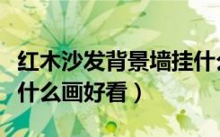 红木沙发背景墙挂什么画（红木沙发背景墙挂什么画好看）