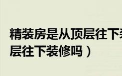 精装房是从顶层往下装修吗吗（精装房是从顶层往下装修吗）